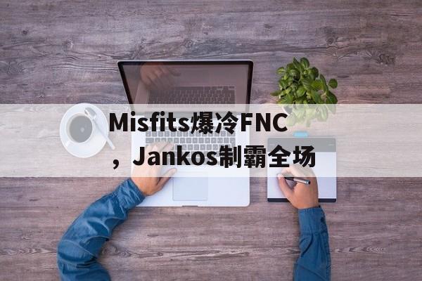 Misfits爆冷FNC，Jankos制霸全场的简单介绍